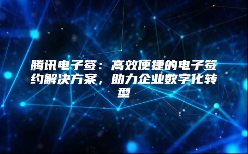 腾讯电子签：高效便捷的电子签约解决方案，助力企业数字化转型