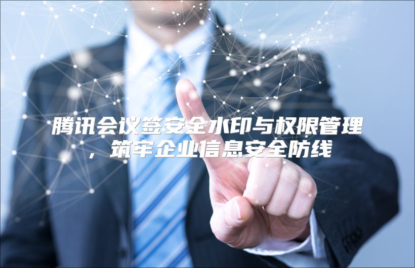 腾讯会议签安全水印与权限管理，筑牢企业信息安全防线