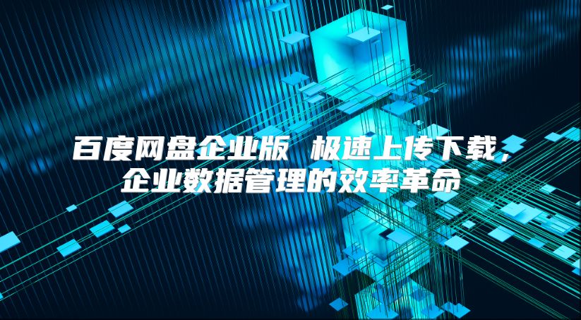 百度网盘企业版 极速上传下载，企业数据管理的效率革命