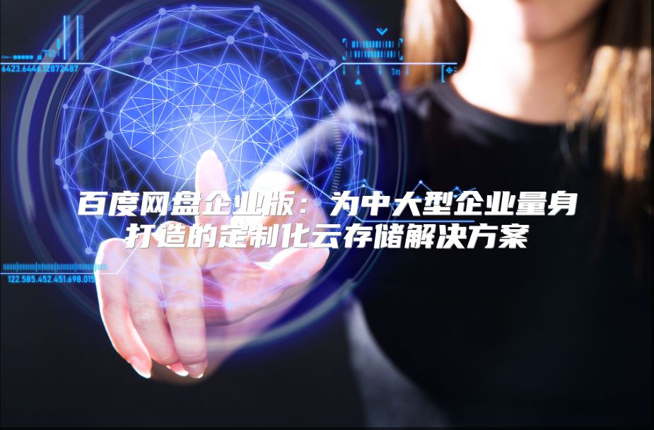 百度网盘企业版：为中大型企业量身打造的定制化云存储解决方案