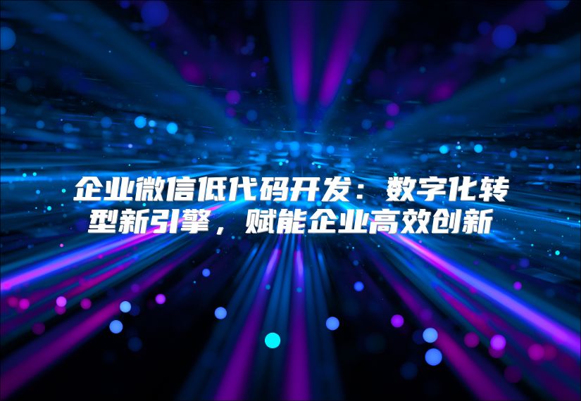 企业微信低代码开发：数字化转型新引擎，赋能企业高效创新
