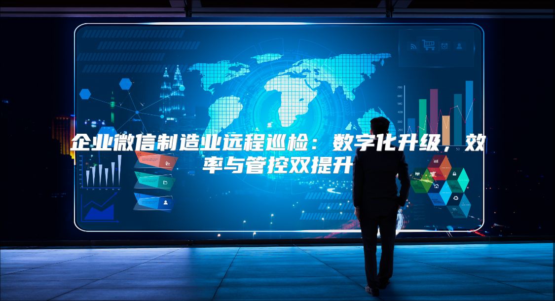 企业微信制造业远程巡检：数字化升级，效率与管控双提升