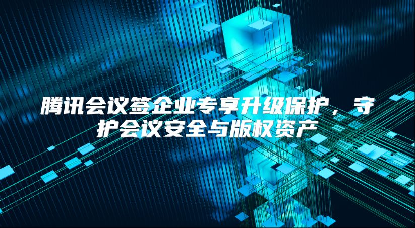 腾讯会议签企业专享升级?；?，守护会议安全与版权资产