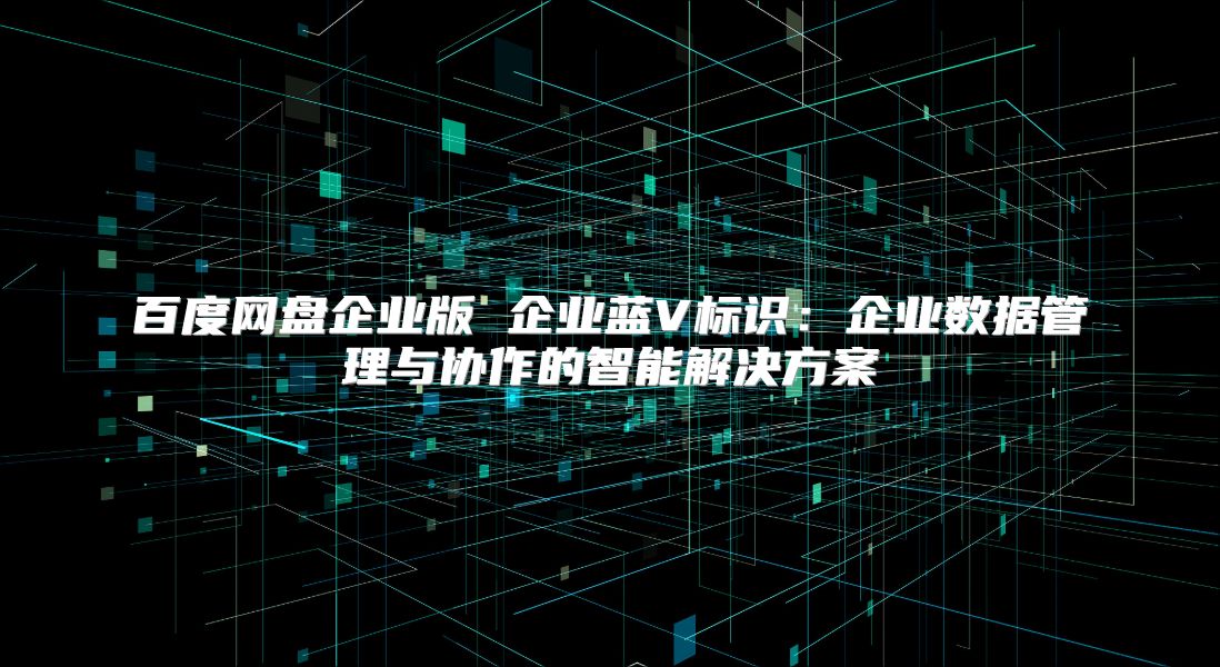 百度网盘企业版 企业蓝V标识：企业数据管理与协作的智能解决方案