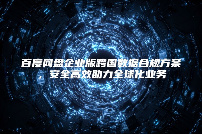 百度网盘企业版跨国数据合规方案，安全高效助力全球化业务