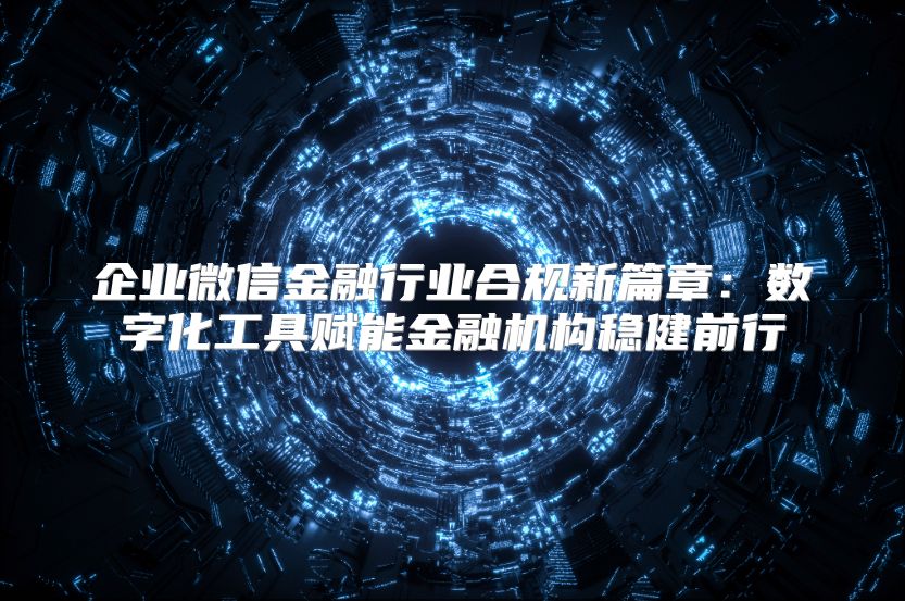 企业微信金融行业合规新篇章：数字化工具赋能金融机构稳健前行
