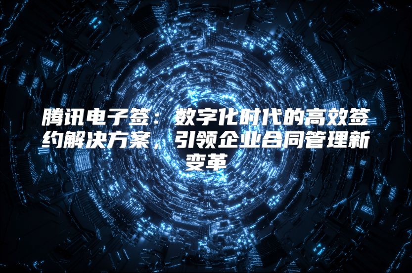 腾讯电子签：数字化时代的高效签约解决方案，引领企业合同管理新变革