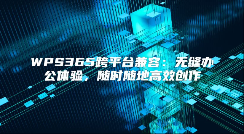 WPS365跨平台兼容：无缝办公体验，随时随地高效创作