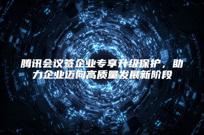 腾讯会议签企业专享升级保护，助力企业迈向高质量发展新阶段