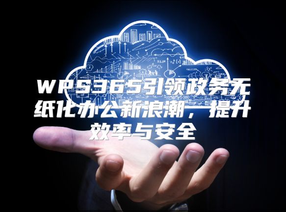 WPS365引领政务无纸化办公新浪潮，提升效率与安全