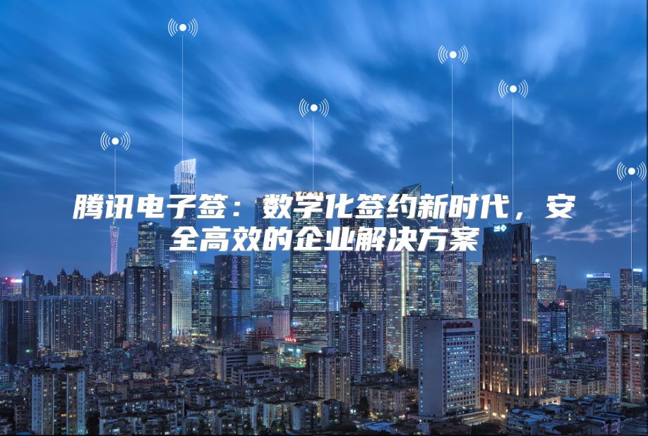 腾讯电子签：数字化签约新时代，安全高效的企业解决方案