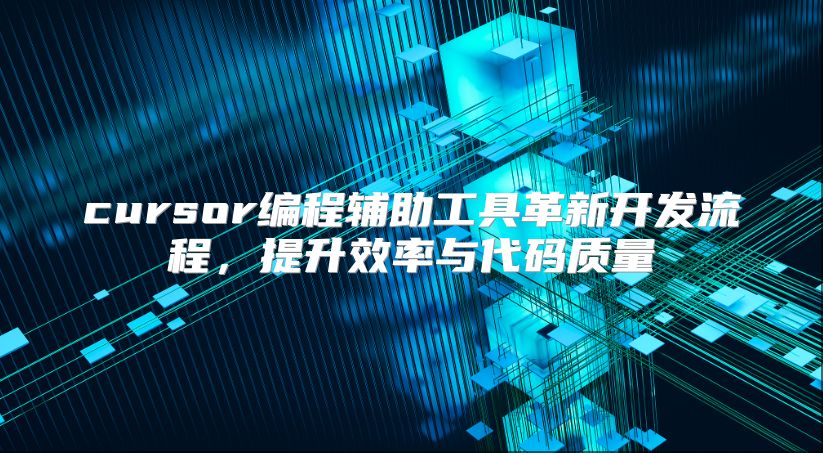 cursor编程辅助工具革新开发流程，提升效率与代码质量