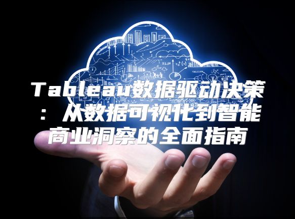 Tableau数据驱动决策：从数据可视化到智能商业洞察的全面指南