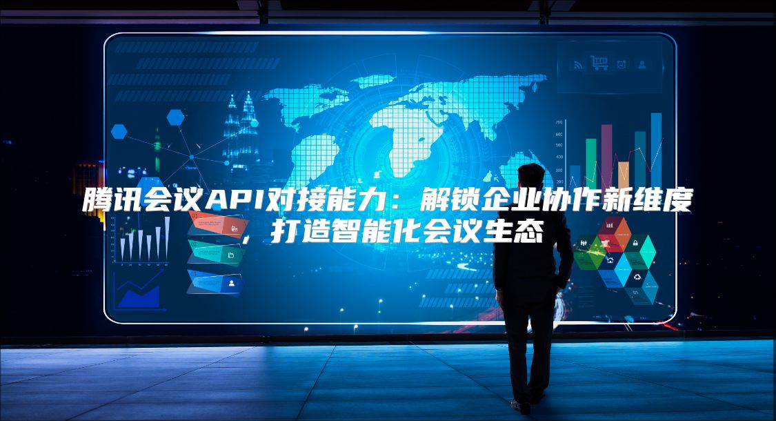 腾讯会议API对接能力：解锁企业协作新维度，打造智能化会议生态