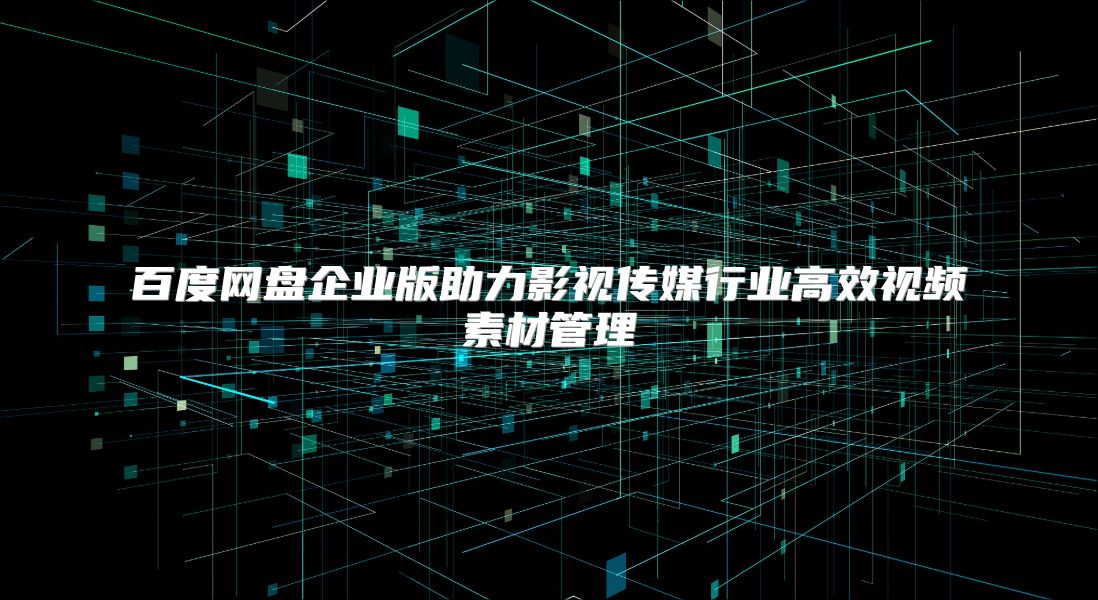 百度网盘企业版助力影视传媒行业高效视频素材管理
