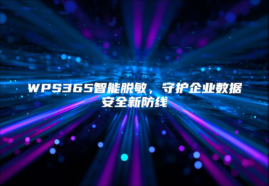 WPS365智能脱敏，守护企业数据安全新防线