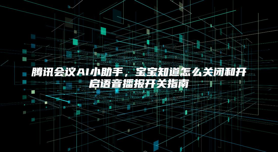 腾讯会议AI小助手，宝宝知道怎么关闭和开启语音播报开关指南
