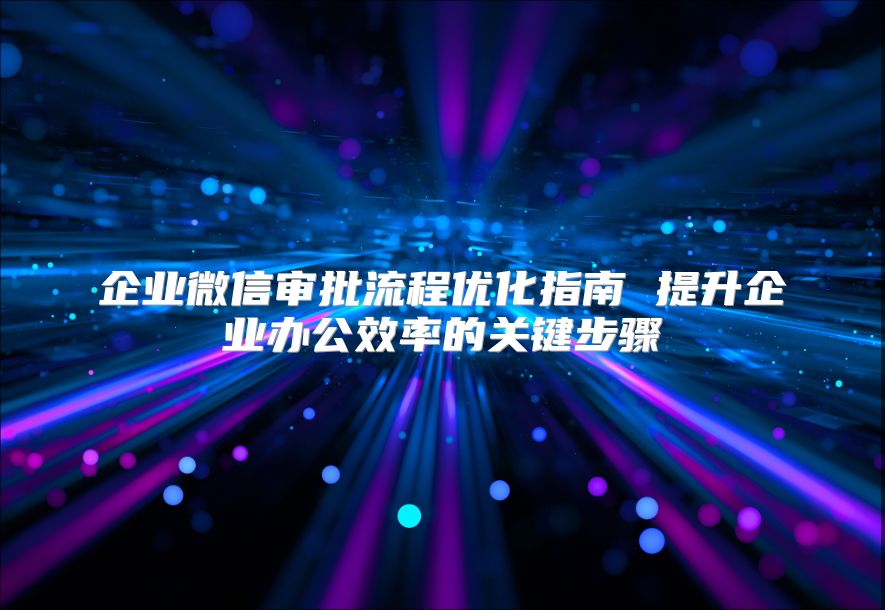 企业微信审批流程优化指南 提升企业办公效率的关键步骤