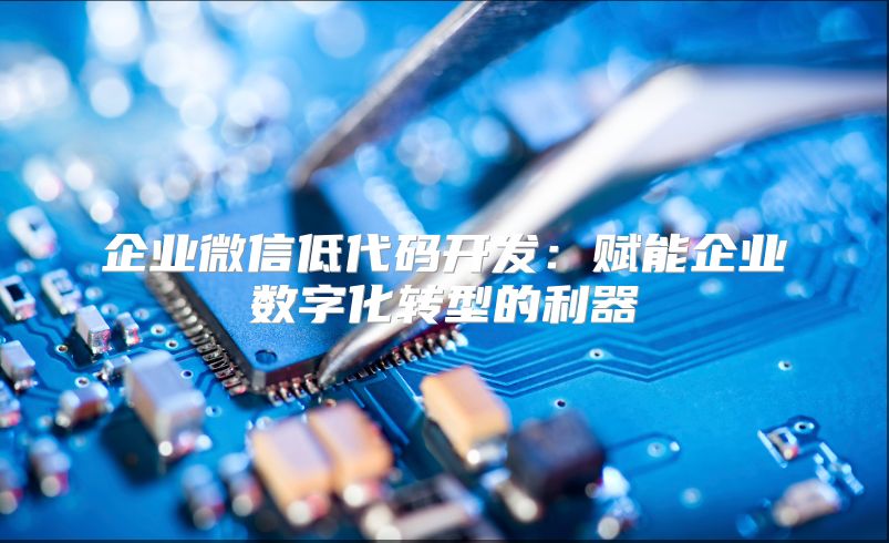 企业微信低代码开发：赋能企业数字化转型的利器