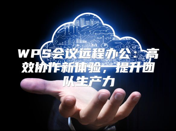 WPS会议远程办公：高效协作新体验，提升团队生产力