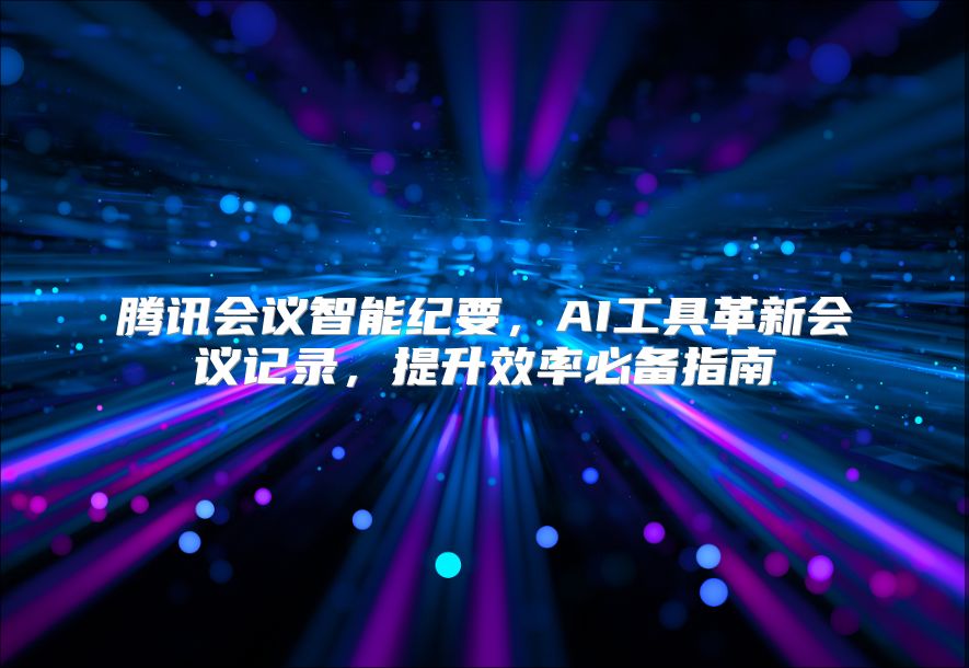 腾讯会议智能纪要，AI工具革新会议记录，提升效率必备指南