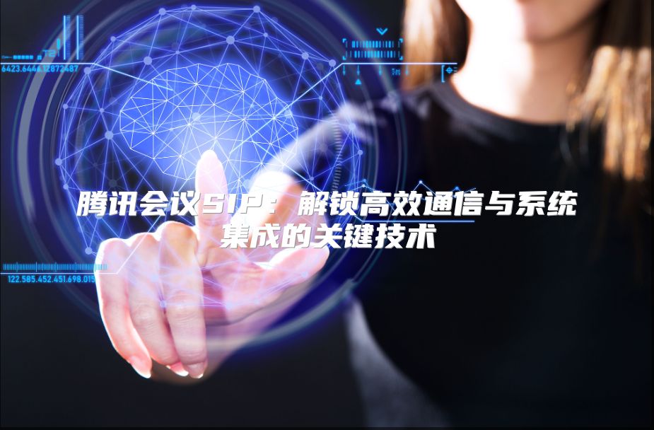 腾讯会议SIP：解锁高效通信与系统集成的关键技术
