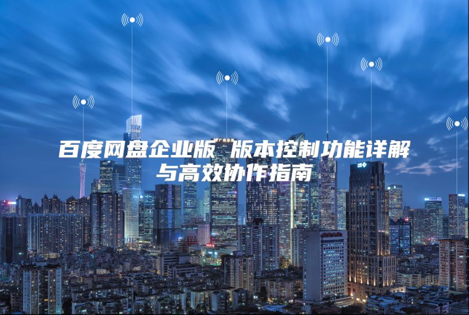 百度网盘企业版 版本控制功能详解与高效协作指南