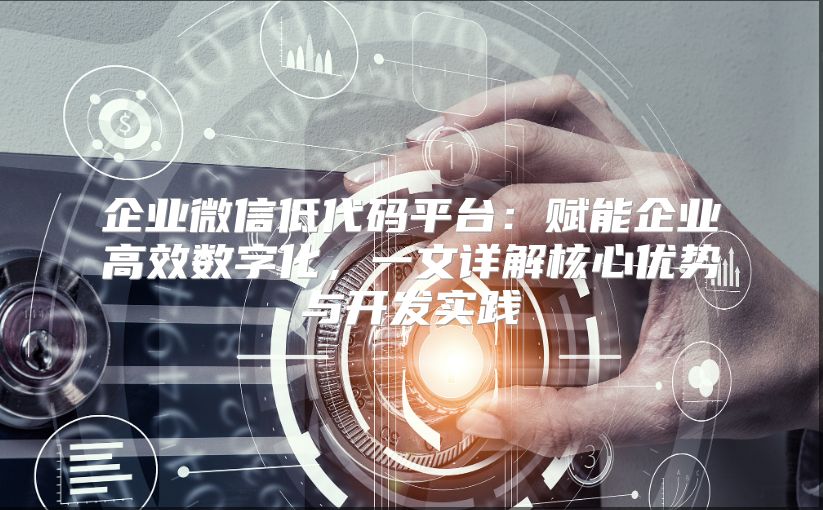 企业微信低代码平台：赋能企业高效数字化，一文详解核心优势与开发实践