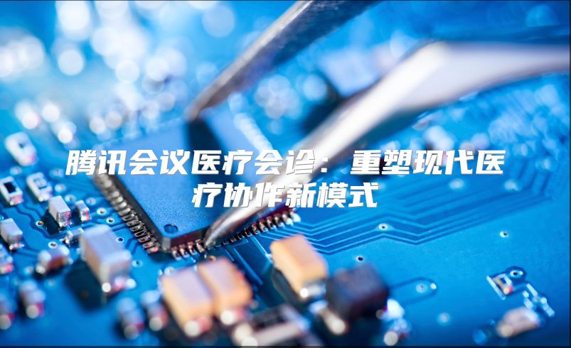 腾讯会议医疗会诊：重塑现代医疗协作新模式