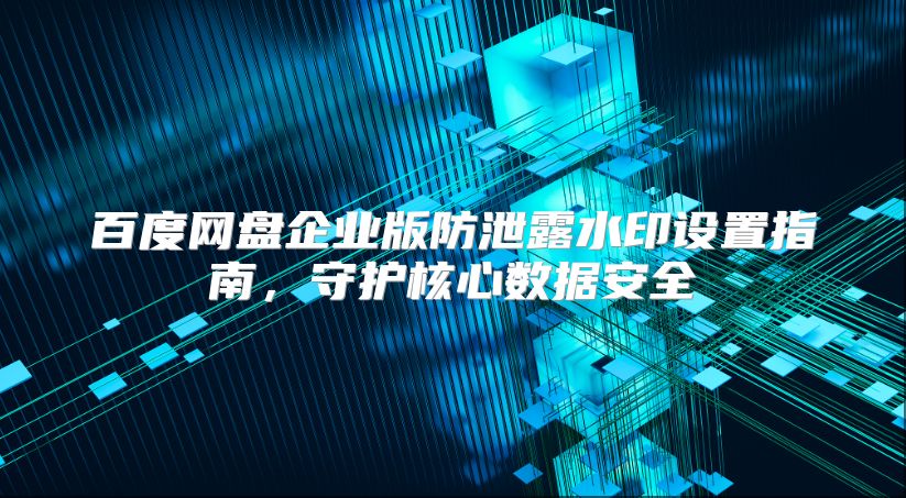 百度网盘企业版防泄露水印设置指南，守护核心数据安全