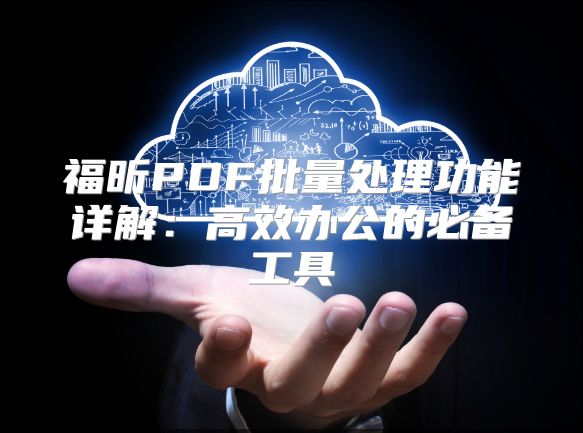 福昕PDF批量处理功能详解：高效办公的必备工具