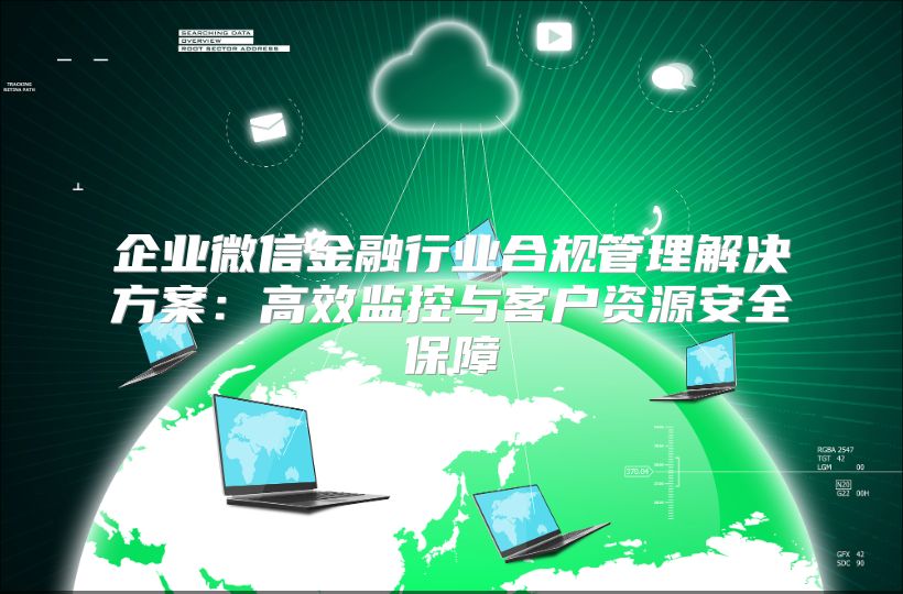 企业微信金融行业合规管理解决方案：高效监控与客户资源安全保障