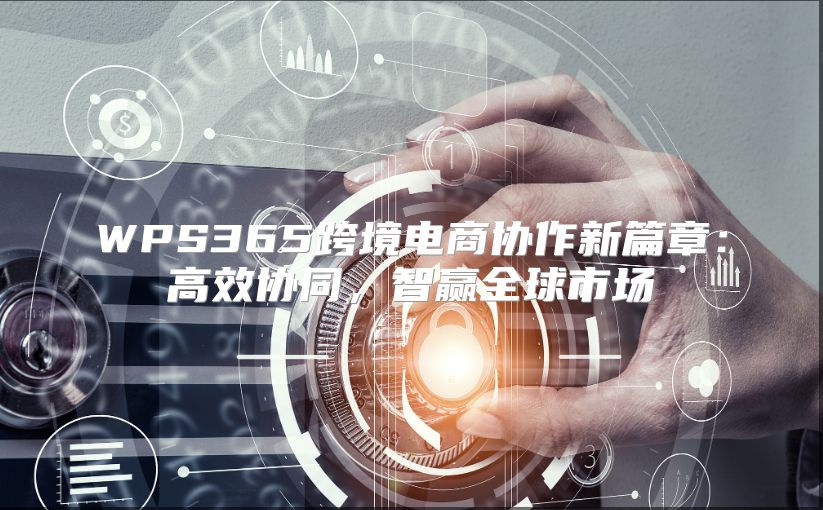 WPS365跨境电商协作新篇章：高效协同，智赢全球市场