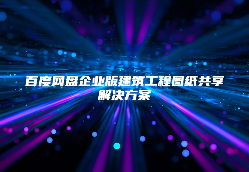 百度网盘企业版建筑工程图纸共享解决方案