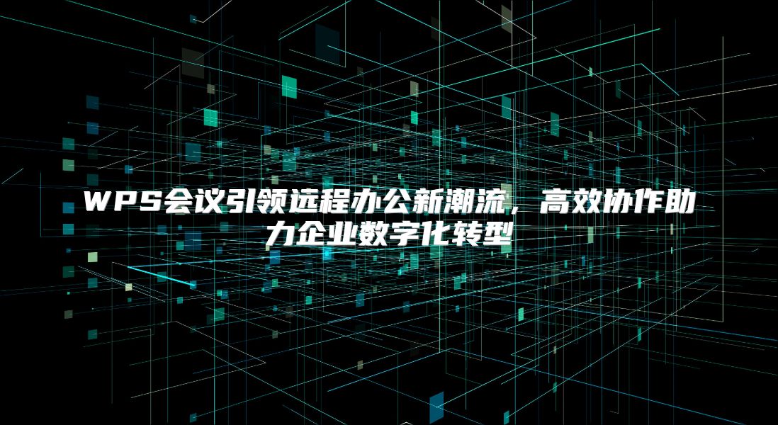 WPS会议引领远程办公新潮流，高效协作助力企业数字化转型