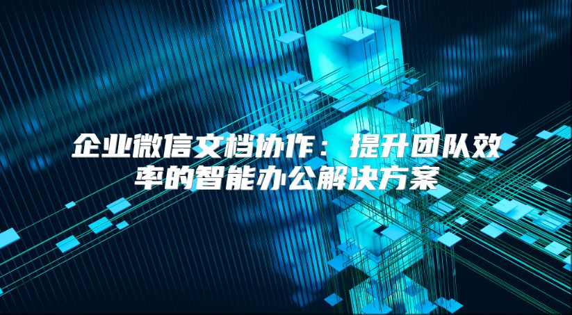企业微信文档协作：提升团队效率的智能办公解决方案