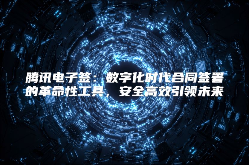 腾讯电子签：数字化时代合同签署的革命性工具，安全高效引领未来