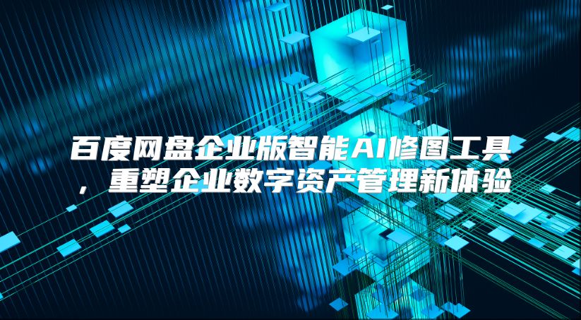 百度网盘企业版智能AI修图工具，重塑企业数字资产管理新体验