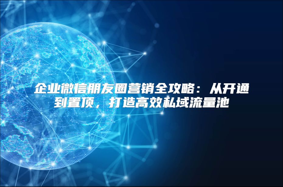 企业微信朋友圈营销全攻略：从开通到置顶，打造高效私域流量池