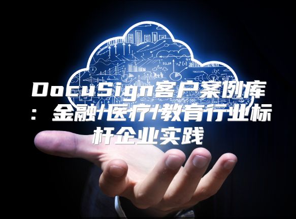DocuSign客户案例库：金融/医疗/教育行业标杆企业实践