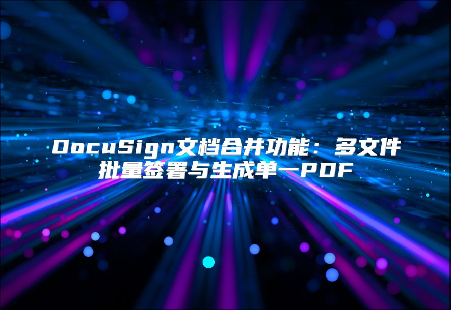 DocuSign文档合并功能：多文件批量签署与生成单一PDF