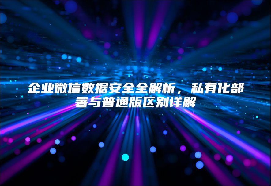企业微信数据安全全解析，私有化部署与普通版区别详解