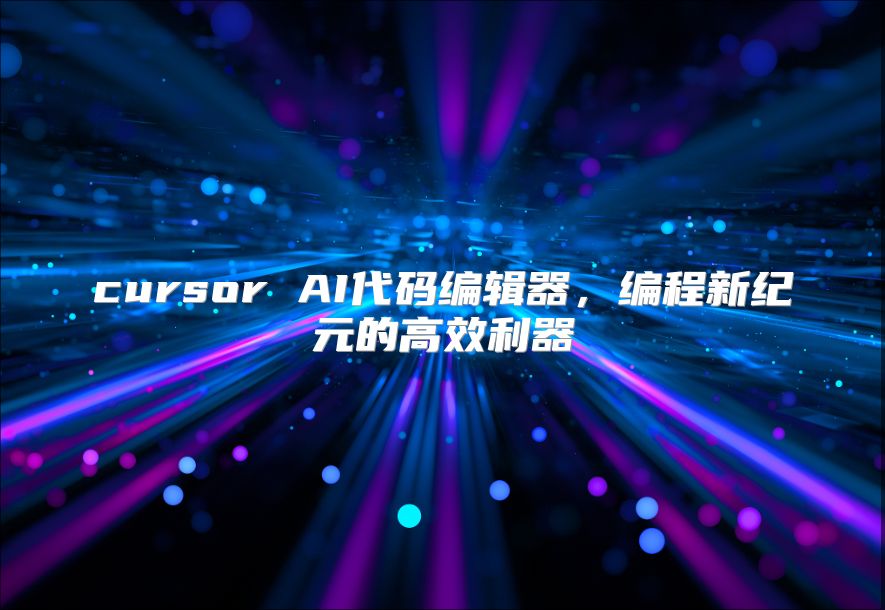 cursor AI代码编辑器，编程新纪元的高效利器