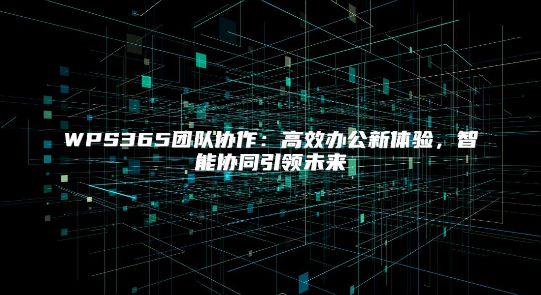 WPS365团队协作：高效办公新体验，智能协同引领未来