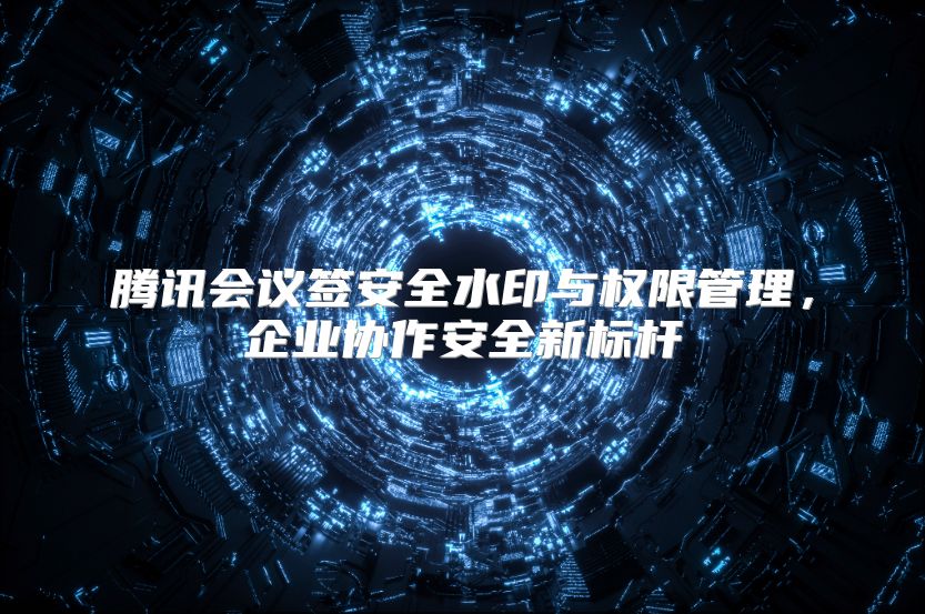 腾讯会议签安全水印与权限管理，企业协作安全新标杆