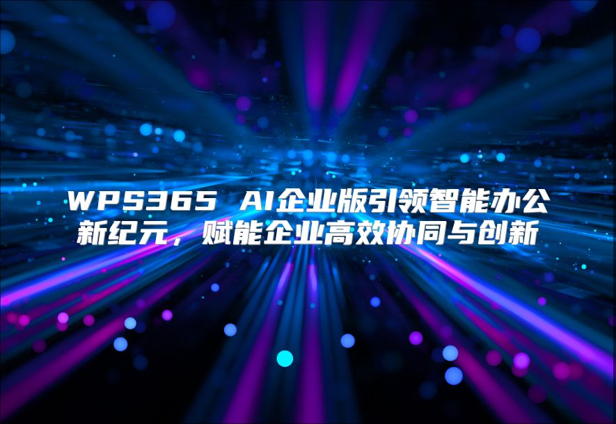 WPS365 AI企业版引领智能办公新纪元，赋能企业高效协同与创新
