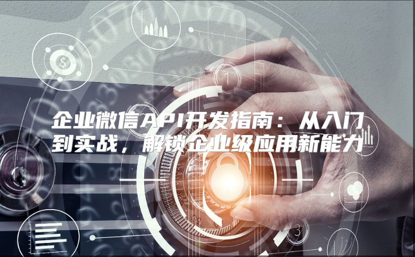 企业微信API开发指南：从入门到实战，解锁企业级应用新能力