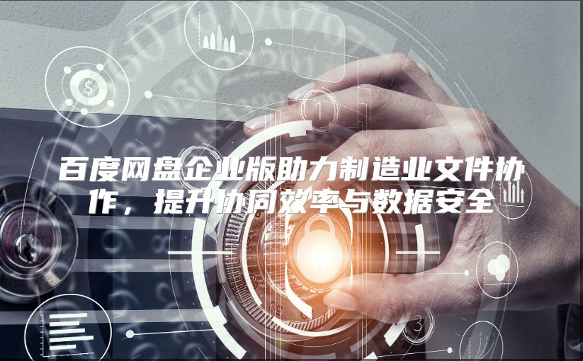 百度网盘企业版助力制造业文件协作，提升协同效率与数据安全