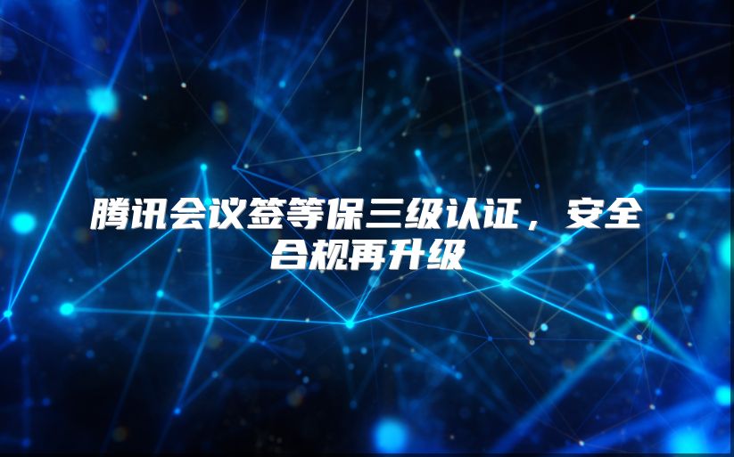 腾讯会议签等保三级认证，安全合规再升级