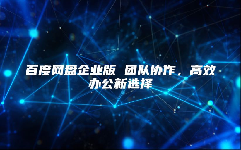 百度网盘企业版 团队协作，高效办公新选择